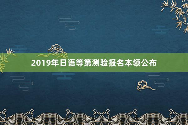 2019年日语等第测验报名本领公布