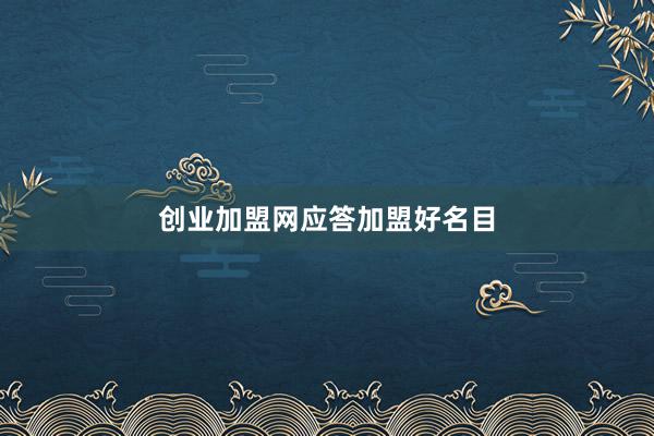 创业加盟网应答加盟好名目