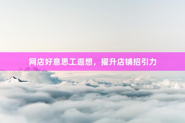 网店好意思工遐想，擢升店铺招引力