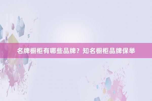 名牌橱柜有哪些品牌？知名橱柜品牌保举