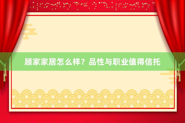 顾家家居怎么样？品性与职业值得信托