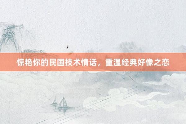 惊艳你的民国技术情话，重温经典好像之恋