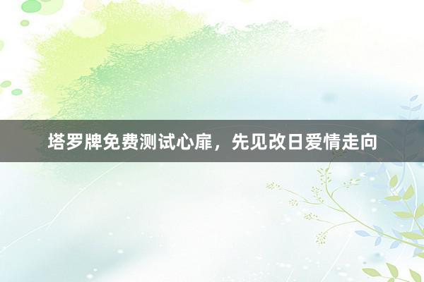 塔罗牌免费测试心扉，先见改日爱情走向