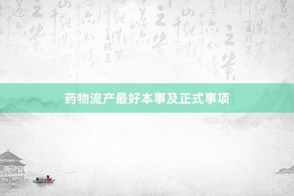 药物流产最好本事及正式事项