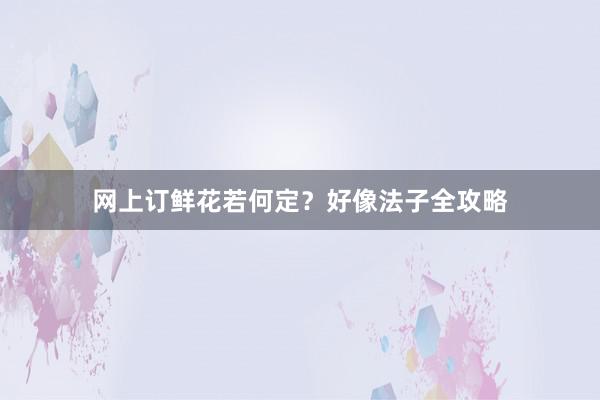 网上订鲜花若何定？好像法子全攻略