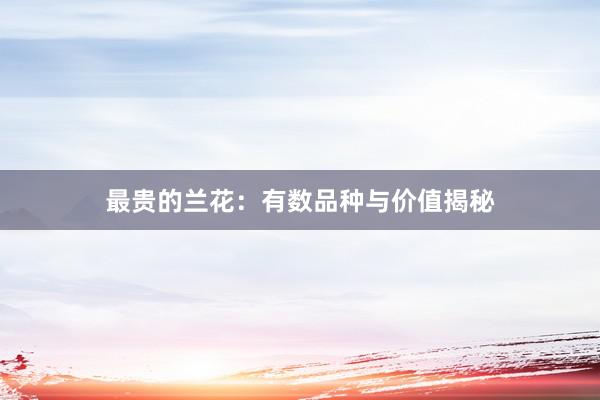 最贵的兰花：有数品种与价值揭秘