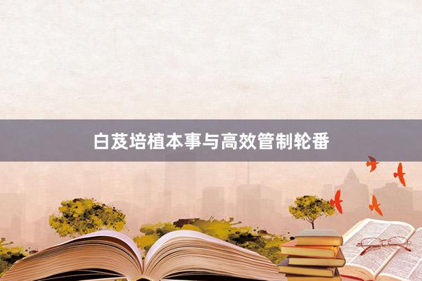 白芨培植本事与高效管制轮番