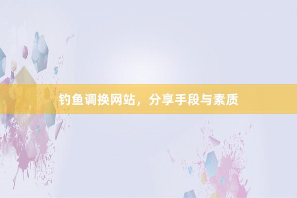 钓鱼调换网站，分享手段与素质