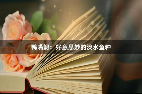 鸭嘴鲟：好意思妙的淡水鱼种