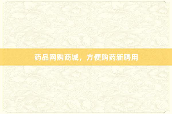 药品网购商城，方便购药新聘用