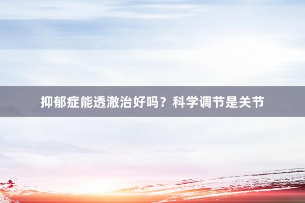 抑郁症能透澈治好吗?科学调节是关节